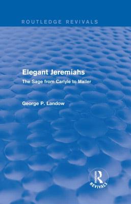 Elegant Jeremiahs (Routledge Revivals): The Sage from Carlyle to Mailer - Landow, George P.