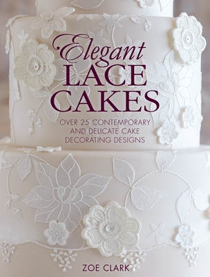 Elegant Lace Cakes: Over 25 Contemporary and Delicate Cake Decorating Designs - Clark, Zoe