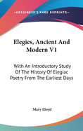 Elegies, Ancient And Modern V1: With An Introductory Study Of The History Of Elegiac Poetry From The Earliest Days