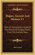 Elegies, Ancient and Modern V1: With an Introductory Study of the History of Elegiac Poetry from the Earliest Days