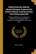 Elektrolytische Metall-Abscheidungen Angewandte Elektrochemie (Galvanostegie Und Galvanoplastik): Wissenschaftliches Und Praktisches Handbuch F?r Galvanotechniker, Chemiker, Gewerbetreibende, Industrielle Usw