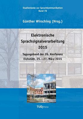 Elektronische Sprachsignalverarbeitung 2015: Tagungsband der 26. Konferenz Eichsttt, 25. - 27. Mrz 2015 - Wirsching, Gnther (Editor)