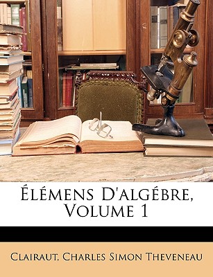 Elemens D'Algebre, Volume 1 - Clairaut, and Theveneau, Charles Simon