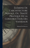 Elemens de L'Architecture Navale, Ou, Traite Pratique de La Construction Des Vaisseaux