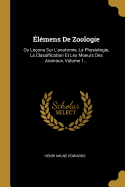 Elemens de Zoologie: Ou Lecons Sur L'Anatomie, La Physiologie, La Classification Et Les Moeurs Des Animaux, Volume 1...