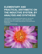 Elementary and Practical Arithmetic on the Inductive System, by Analysis and Synthesis: Containing Lucid Demonstrations of the Rules, Arithmetical Improvements, and Curiosities, Mensuration of Planes and Solids, Philosophical Problems