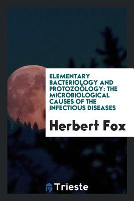 Elementary Bacteriology and Protozology: The Microbiological Causes of the Infectious Diseases - Fox, Herbert