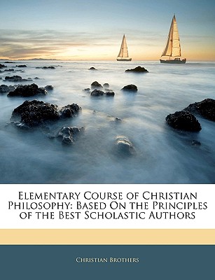 Elementary Course of Christian Philosophy: Based On the Principles of the Best Scholastic Authors - Brothers, Christian