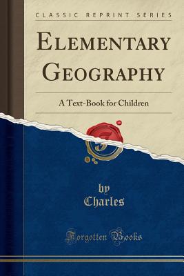 Elementary Geography: A Text-Book for Children (Classic Reprint) - Charles, Charles