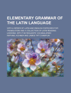 Elementary Grammar of the Latin Language: With a Series of Latin and English Exercises for Translation and a Collection of Latin Reading Lessons, with the Requisite Vocabularies (Classic Reprint)