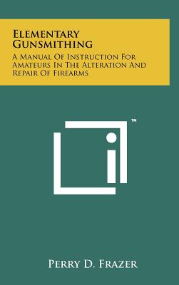 Elementary Gunsmithing: A Manual Of Instruction For Amateurs In The Alteration And Repair Of Firearms - Frazer, Perry D