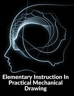 Elementary Instruction In Practical Mechanical Drawing: Preparation Of Drawing Instruments With Examples In Simple Geometry And Element - Joshua Rose