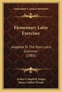 Elementary Latin Exercises: Adapted To The Eton Latin Grammar (1885)