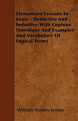 Elementary Lessons in Logic - Deductive and Inductive with Copious Questions and Examples and Vocabulary of Logical Terms - Jevons, William Stanley