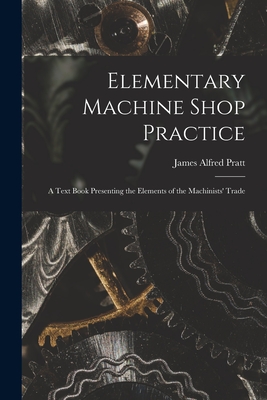 Elementary Machine Shop Practice; a Text Book Presenting the Elements of the Machinists' Trade - Pratt, James Alfred