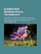 Elementary Microscopical Technology; A Manual for Students of Microscopy. in Three Parts. ..