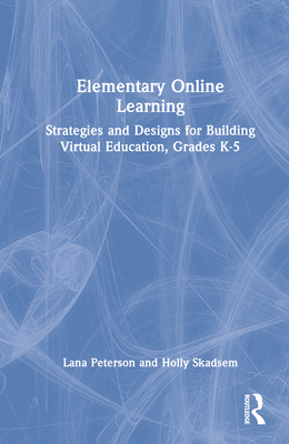 Elementary Online Learning: Strategies and Designs for Building Virtual Education, Grades K-5 - Peterson, Lana, and Skadsem, Holly