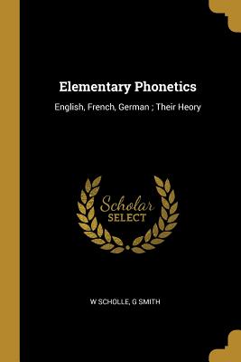 Elementary Phonetics: English, French, German; Their Heory - Scholle, W, and Smith, G