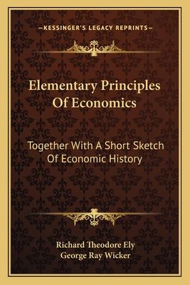 Elementary Principles Of Economics: Together With A Short Sketch Of Economic History - Ely, Richard Theodore, and Wicker, George Ray