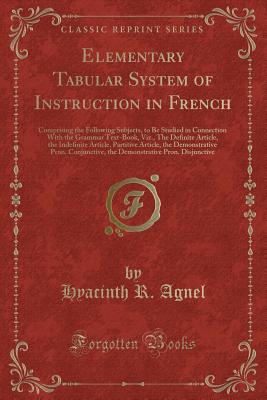 Elementary Tabular System of Instruction in French: The Comprising the Following Subjects, to Be Studied in Connection with the Grammar Text-Book, Viz., the Definite Article, the Indefinite Article, Partitive Article, the Demonstrative Pron. Conjunctive - Agnel, Hyacinth R
