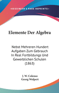 Elemente Der Algebra: Nebst Mehreren Hundert Aufgaben Zum Gebrauch in Real Fortbildungs Und Gewerblichen Schulen (1863)