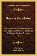 Elemente Der Algebra: Nebst Mehreren Hundert Aufgaben Zum Gebrauch In Real Fortbildungs Und Gewerblichen Schulen (1863)