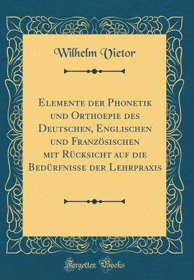 Elemente Der Phonetik Und Orthoepie Des Deutschen, Englischen Und Franzsischen Mit Rcksicht Auf Die Bedrfnisse Der Lehrpraxis (Classic Reprint) - Vietor, Wilhelm