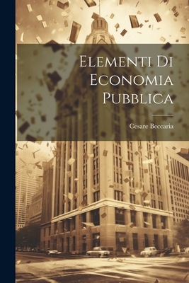 Elementi Di Economia Pubblica - Cesare Beccaria (Marchese Di) (Creator)