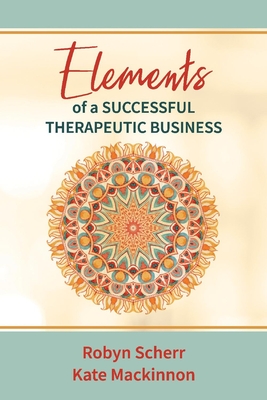Elements of a Successful Therapeutic Business: Volume 1 - Scherr, Robyn, and MacKinnon, Kate
