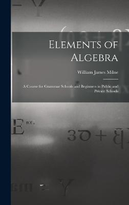 Elements of Algebra: A Course for Grammar Schools and Beginners in Public and Private Schools - Milne, William James