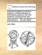 Elements of Algebra: To Which Is Prefixed, a Choice Collection of Arithmetical Questions, with Their Solutions, Including Some New Improvements Worthy the Attention of Arithmeticians (Classic Reprint)