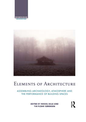 Elements of Architecture: Assembling archaeology, atmosphere and the performance of building spaces - Bille, Mikkel (Editor), and Sorensen, Tim Flohr (Editor)