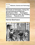 Elements of Chemistry: Being the Annual Lectures of Herman Boerhaave, M.D. ... Translated From the Original Latin, by Timothy Dallowe, ... of 2; Volume 2