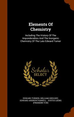 Elements Of Chemistry: Including The History Of The Imponderables And The Inorganic Chemistry Of The Late Edward Turner - Turner, Edward, and Gregory, William, and Edward Andrew Parnell (Creator)