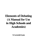 Elements of Debating (a Manual for Use in High Schools and Academies) - Lyon, S Leverett