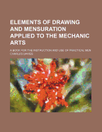 Elements of Drawing and Mensuration Applied to the Mechanic Arts: A Book for the Instruction and Use of Practical Men