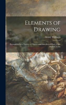 Elements of Drawing: Exemplified in a Variety of Figures and Sketches of Parts of the Human Form - Williams, Henry