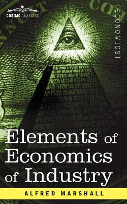 Elements of Economics of Industry: Being the First Volume of Elements of Economics - Marshall, Alfred