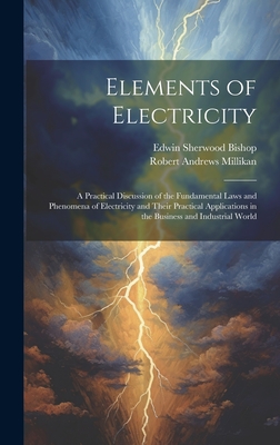 Elements of Electricity: A Practical Discussion of the Fundamental Laws and Phenomena of Electricity and Their Practical Applications in the Business and Industrial World - Millikan, Robert Andrews, and Bishop, Edwin Sherwood