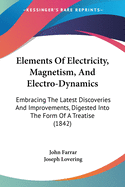 Elements Of Electricity, Magnetism, And Electro-Dynamics: Embracing The Latest Discoveries And Improvements, Digested Into The Form Of A Treatise (1842)