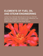 Elements of Fuel Oil and Steam Engineering: A Practical Treatise Dealing with Fuel Oil, for the Central Station Man, the Power Plant Operator, the Mechanical Engineer and the Student (Classic Reprint)