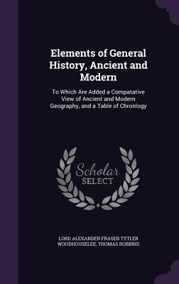 Elements of General History, Ancient and Modern: To Which Are Added a Compatative View of Ancient and Modern Geography, and a Table of Chronlogy - Woodhouselee, Lord Alexander Fraser Tytl, and Robbins, Thomas