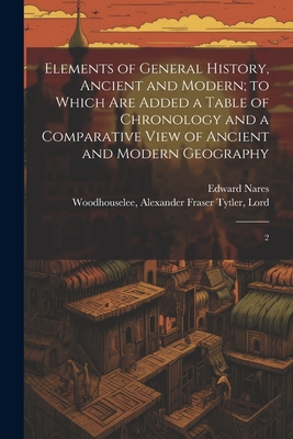 Elements of General History, Ancient and Modern; to Which are Added a Table of Chronology and a Comparative View of Ancient and Modern Geography: 2 - Woodhouselee, Alexander Fraser Tytler, and Nares, Edward