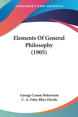Elements Of General Philosophy (1905) - Robertson, George Croom, and Davids, C a Foley Rhys (Editor)