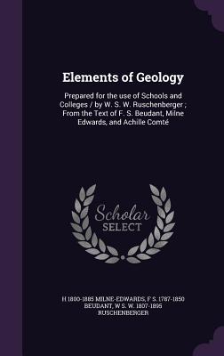 Elements of Geology: Prepared for the use of Schools and Colleges / by W. S. W. Ruschenberger; From the Text of F. S. Beudant, Milne Edwards, and Achille Comt - Milne-Edwards, H 1800-1885, and Beudant, F S 1787-1850, and Ruschenberger, W S W 1807-1895