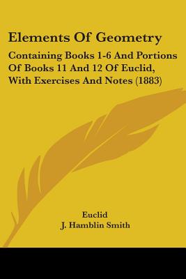 Elements Of Geometry: Containing Books 1-6 And Portions Of Books 11 And 12 Of Euclid, With Exercises And Notes (1883) - Euclid, and Smith, J Hamblin