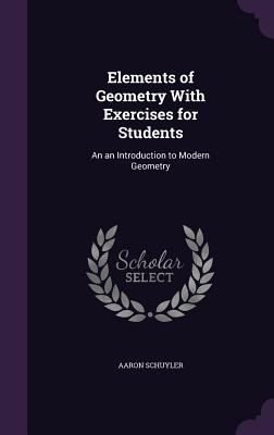 Elements of Geometry With Exercises for Students: An an Introduction to Modern Geometry - Schuyler, Aaron