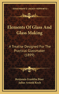 Elements of Glass and Glass Making: A Treatise Designed for the Practical Glassmaker (1899)