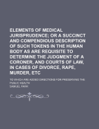 Elements of Medical Jurisprudence: Or a Succinct and Compendious Description of Such Tokens in the Human Body as Are Requisite to Determine the Judgment of a Coroner, and Courts of Law, in Cases of Divorce, Rape, Murder, &C (Classic Reprint)