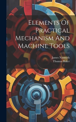 Elements Of Practical Mechanism And Machine Tools - Baker, Thomas, and Nasmyth, James